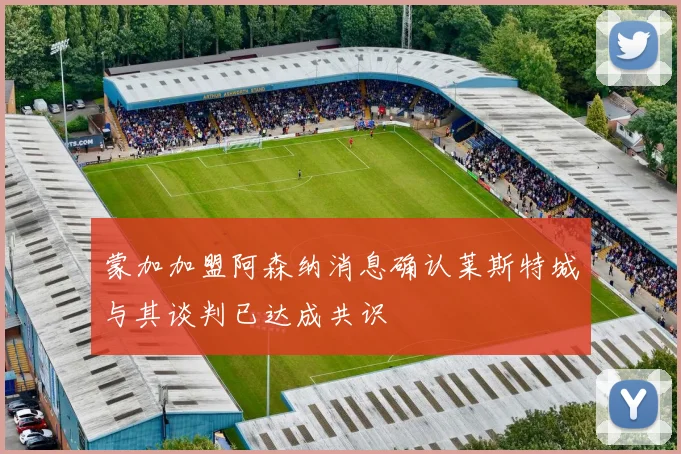 蒙加加盟阿森纳消息确认莱斯特城与其谈判已达成共识