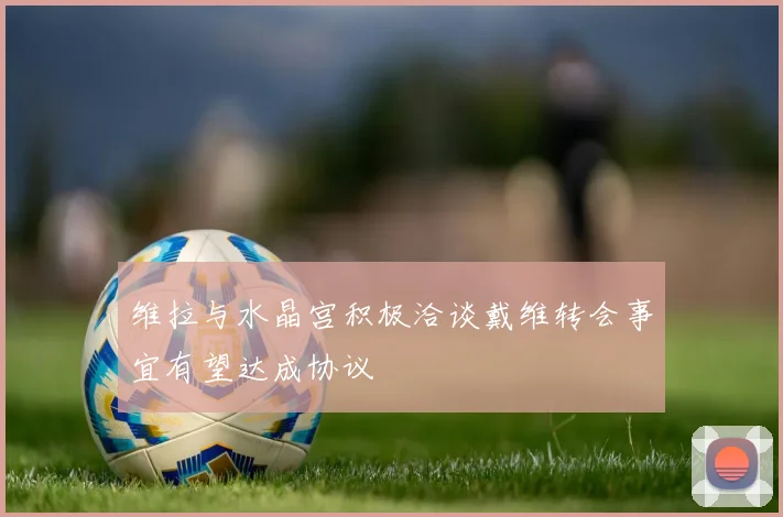 维拉与水晶宫积极洽谈戴维转会事宜有望达成协议