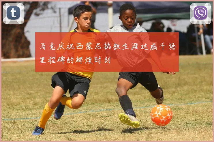 马竞庆祝西蒙尼执教生涯达成千场里程碑的辉煌时刻