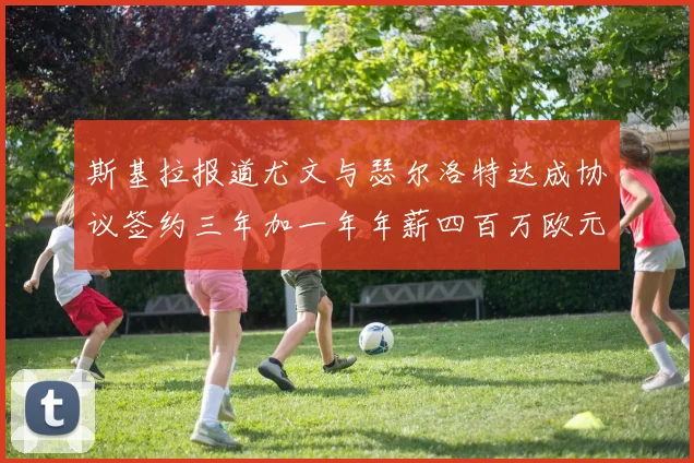 斯基拉报道尤文与瑟尔洛特达成协议签约三年加一年年薪四百万欧元