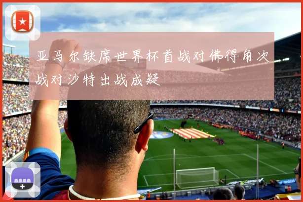 亚马尔缺席世界杯首战对佛得角次战对沙特出战成疑