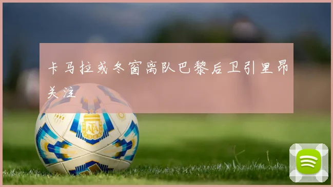卡马拉或冬窗离队巴黎后卫引里昂关注