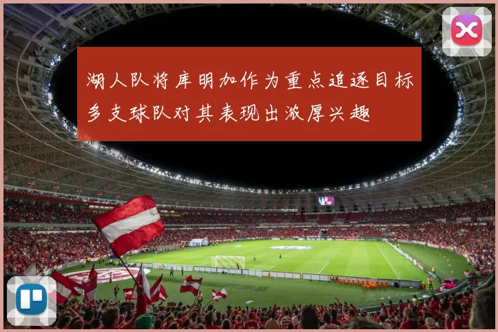 湖人队将库明加作为重点追逐目标多支球队对其表现出浓厚兴趣