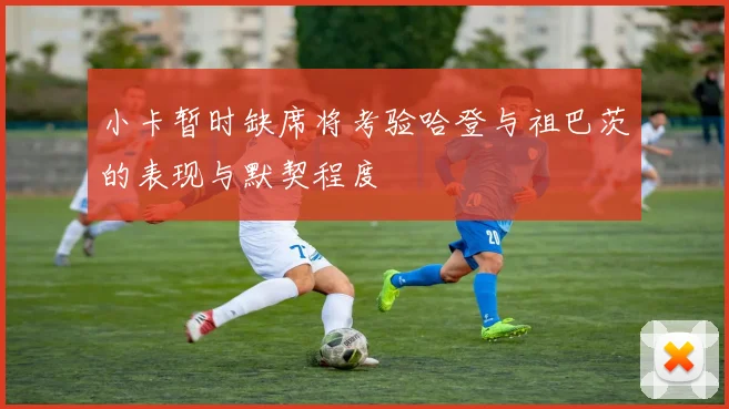 小卡暂时缺席将考验哈登与祖巴茨的表现与默契程度