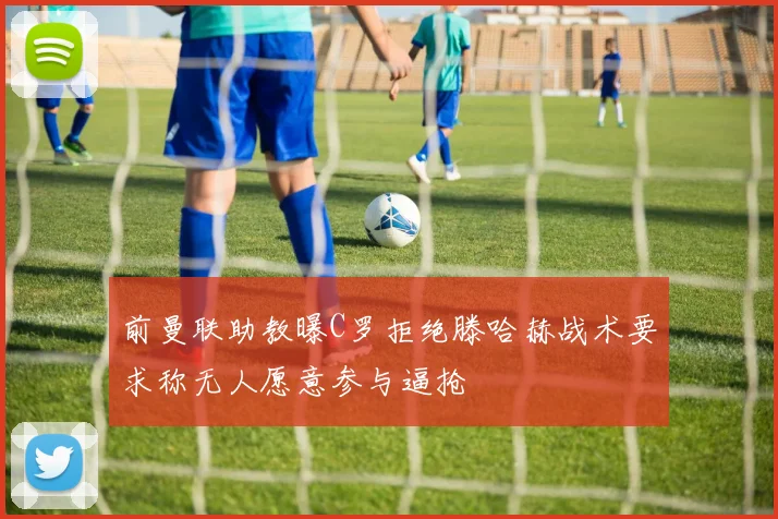 前曼联助教曝C罗拒绝滕哈赫战术要求称无人愿意参与逼抢