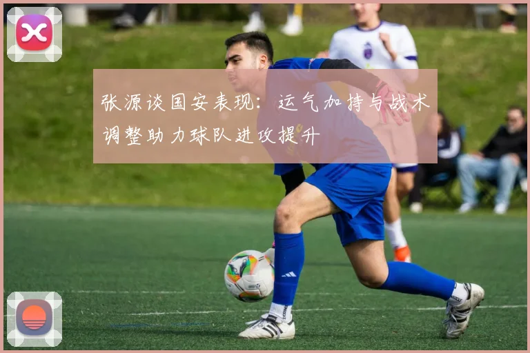 张源谈国安表现：运气加持与战术调整助力球队进攻提升
