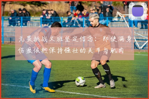 无畏挑战文班坚定信念：即使满身伤痕依然保持强壮的关节与肌肉