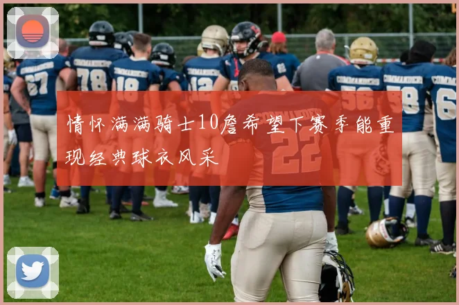 情怀满满骑士10詹希望下赛季能重现经典球衣风采
