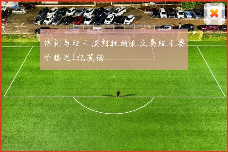 热刺与纽卡谈判托纳利交易纽卡要价接近1亿英镑
