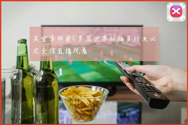吴宜泽热爱C罗若世界杯梅罗对决必定全程直播观看