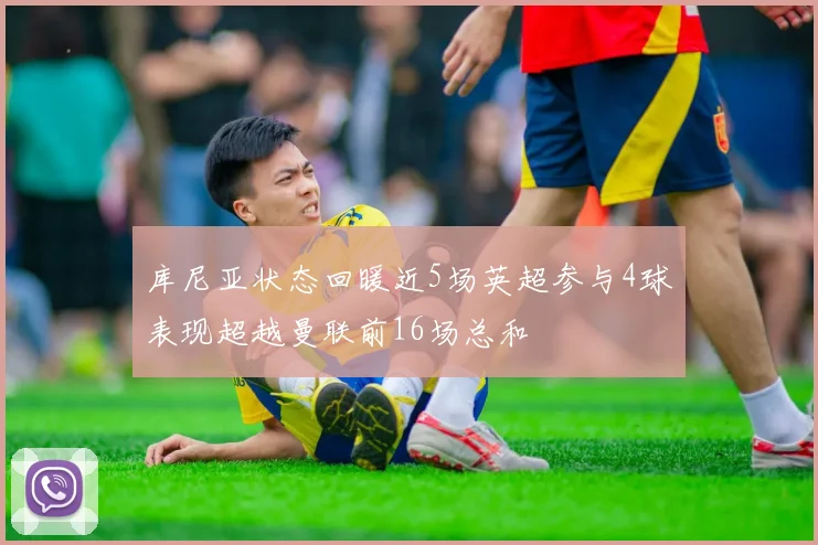 库尼亚状态回暖近5场英超参与4球表现超越曼联前16场总和