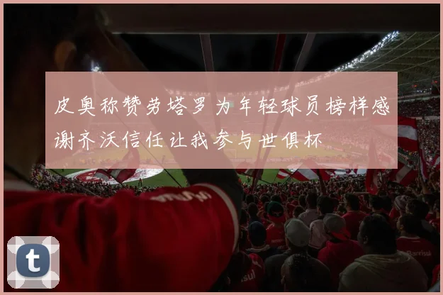 皮奥称赞劳塔罗为年轻球员榜样感谢齐沃信任让我参与世俱杯