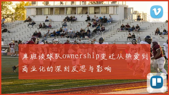 库班谈球队ownership变迁从热爱到商业化的深刻反思与影响