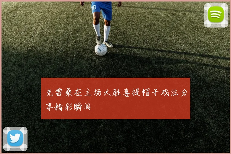 克雷桑在主场大胜喜提帽子戏法分享精彩瞬间