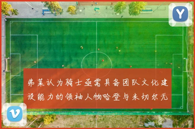 弗莱认为骑士亟需具备团队文化建设能力的领袖人物哈登与米切尔无法胜任