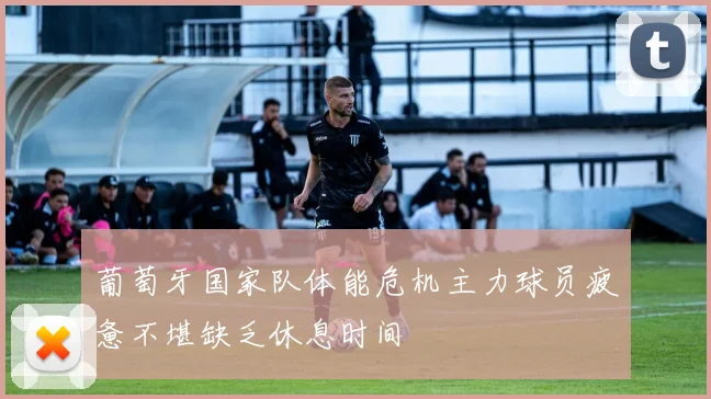 葡萄牙国家队体能危机主力球员疲惫不堪缺乏休息时间