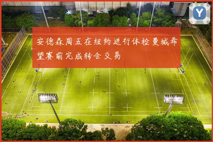 安德森周五在纽约进行体检曼城希望赛前完成转会交易